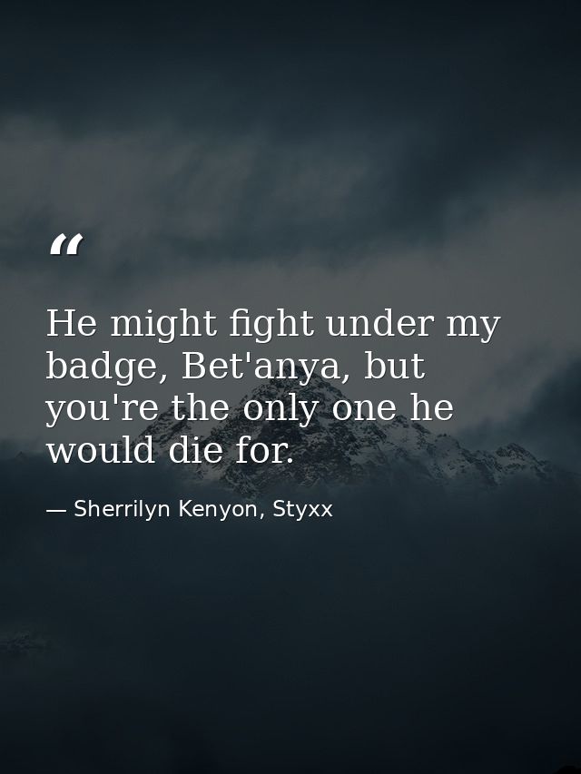 He might fight under my badge, Bet'anya, but you're the only one he would die for. — Sherrilyn Kenyon, Styxx
