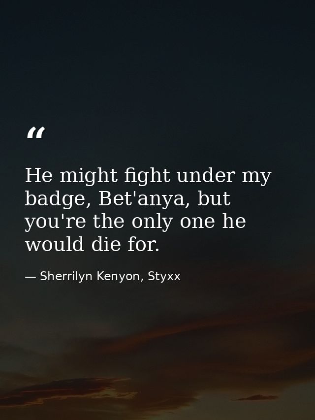 He might fight under my badge, Bet'anya, but you're the only one he would die for. — Sherrilyn Kenyon, Styxx