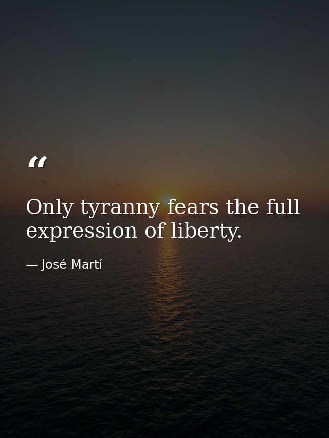 Only tyranny fears the full expression of liberty. — José Martí