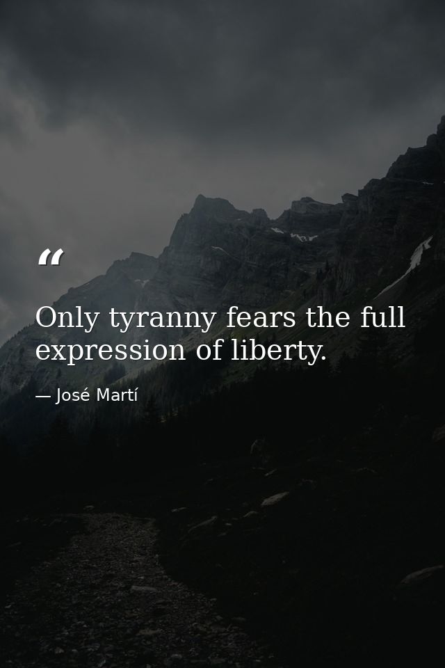 Only tyranny fears the full expression of liberty. — José Martí