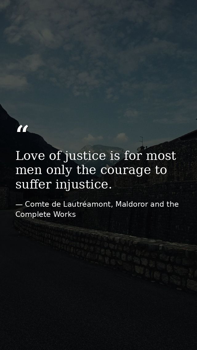Love of justice is for most men only the courage to suffer injustice. — Comte de Lautréamont, Maldoror and the Complete Works