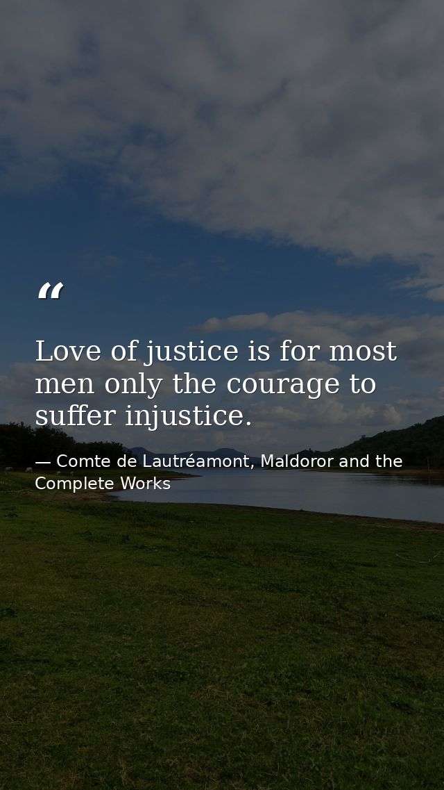 Love of justice is for most men only the courage to suffer injustice. — Comte de Lautréamont, Maldoror and the Complete Works