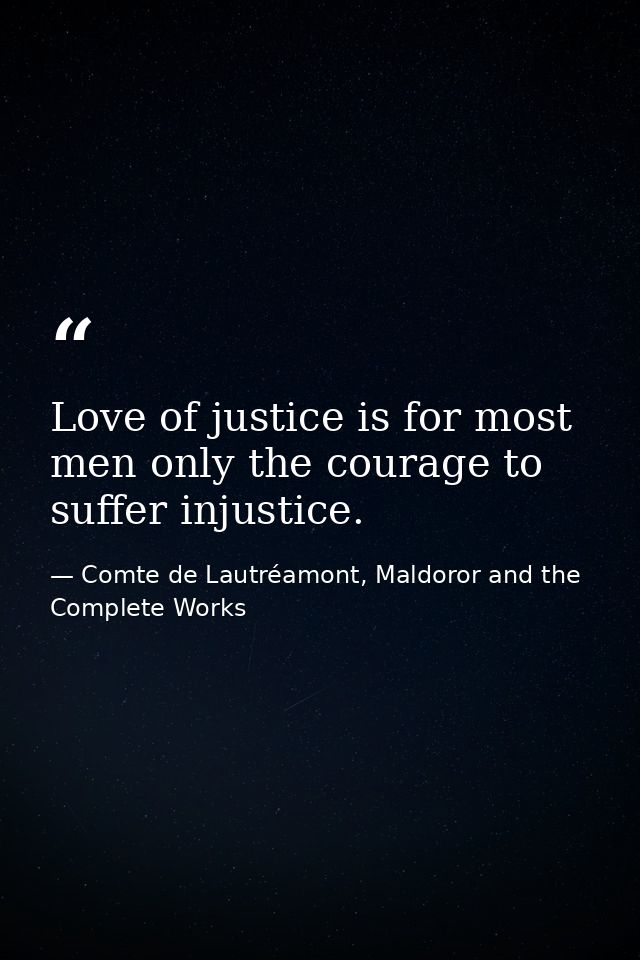 Love of justice is for most men only the courage to suffer injustice. — Comte de Lautréamont, Maldoror and the Complete Works