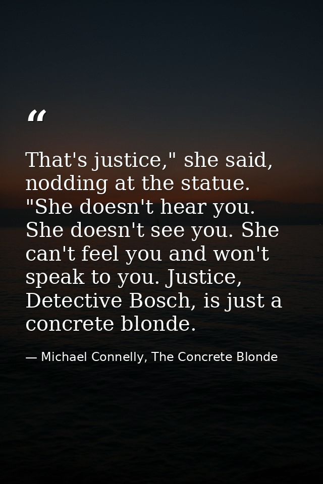 That's justice," she said, nodding at the statue. "She doesn't hear you. She doesn't see you. She can't feel you and won — Michael Connelly, The Concrete Blonde