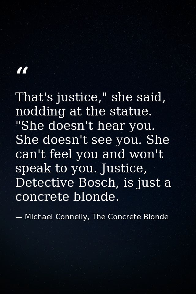 That's justice," she said, nodding at the statue. "She doesn't hear you. She doesn't see you. She can't feel you and won — Michael Connelly, The Concrete Blonde