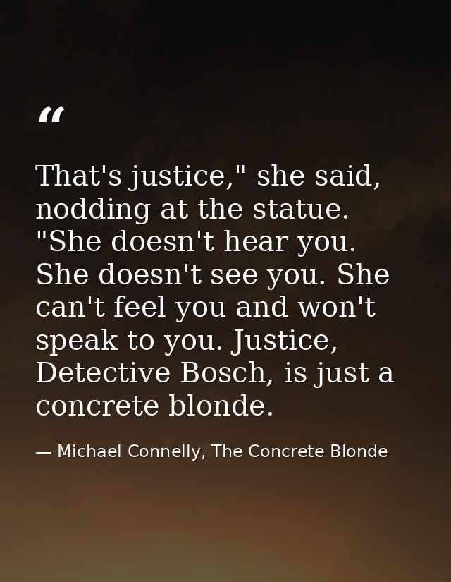 That's justice," she said, nodding at the statue. "She doesn't hear you. She doesn't see you. She can't feel you and won — Michael Connelly, The Concrete Blonde