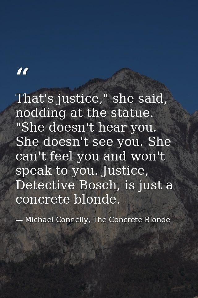 That's justice," she said, nodding at the statue. "She doesn't hear you. She doesn't see you. She can't feel you and won — Michael Connelly, The Concrete Blonde