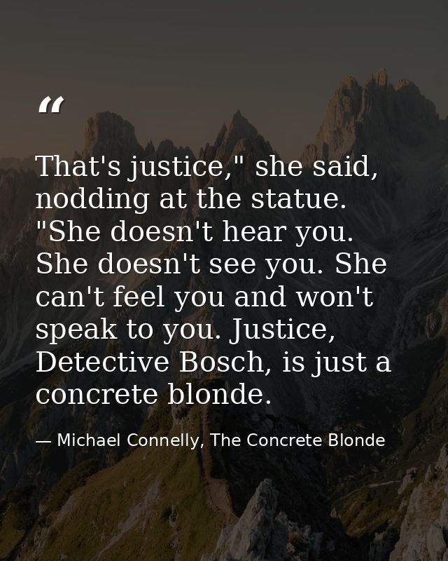That's justice," she said, nodding at the statue. "She doesn't hear you. She doesn't see you. She can't feel you and won — Michael Connelly, The Concrete Blonde