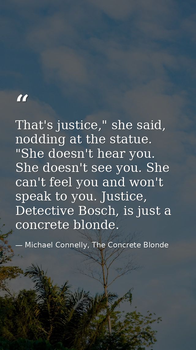 That's justice," she said, nodding at the statue. "She doesn't hear you. She doesn't see you. She can't feel you and won — Michael Connelly, The Concrete Blonde