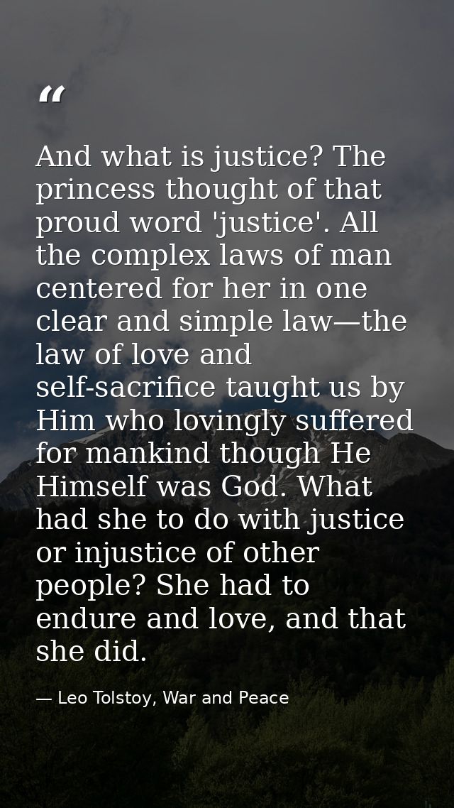 And what is justice? The princess thought of that proud word 'justice'. All the complex laws of man centered for her in  — Leo Tolstoy, War and Peace
