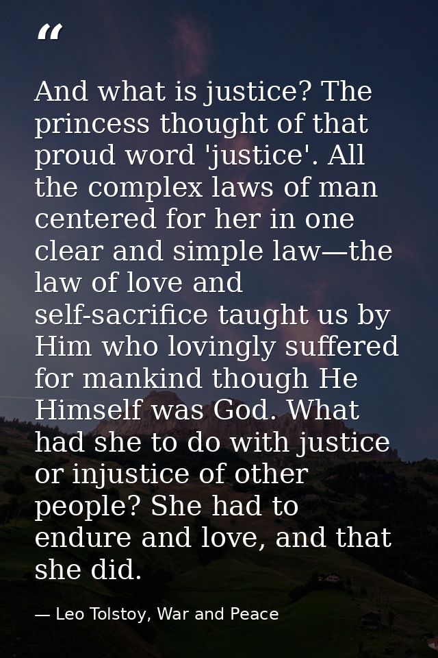 And what is justice? The princess thought of that proud word 'justice'. All the complex laws of man centered for her in  — Leo Tolstoy, War and Peace