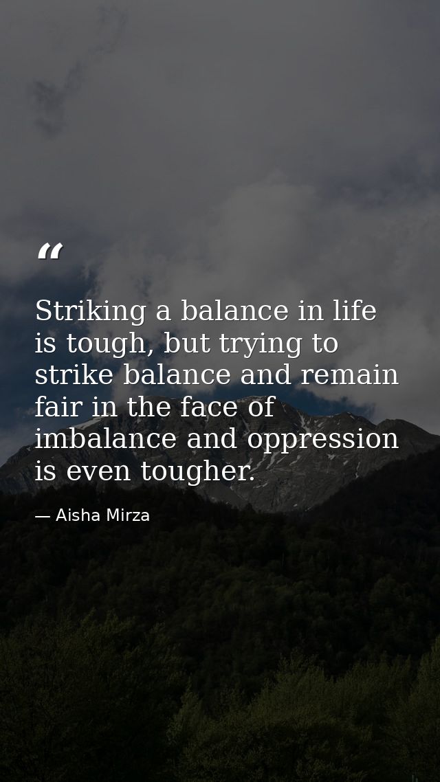 Striking a balance in life is tough, but trying to strike balance and remain fair in the face of imbalance and oppressio — Aisha Mirza