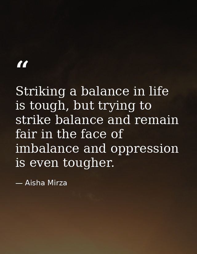 Striking a balance in life is tough, but trying to strike balance and remain fair in the face of imbalance and oppressio — Aisha Mirza