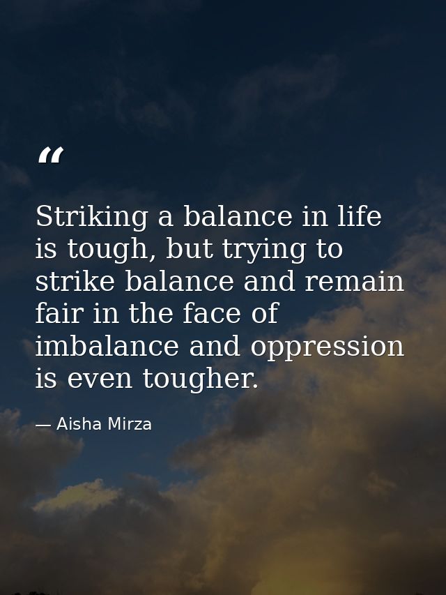 Striking a balance in life is tough, but trying to strike balance and remain fair in the face of imbalance and oppressio — Aisha Mirza