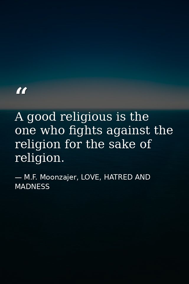 A good religious is the one who fights against the religion for the sake of religion. — M.F. Moonzajer, LOVE, HATRED AND MADNESS