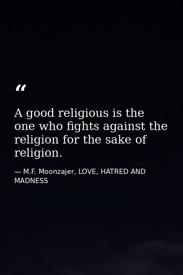 A good religious is the one who fights against the religion for the sake of religion. — M.F. Moonzajer, LOVE, HATRED AND MADNESS