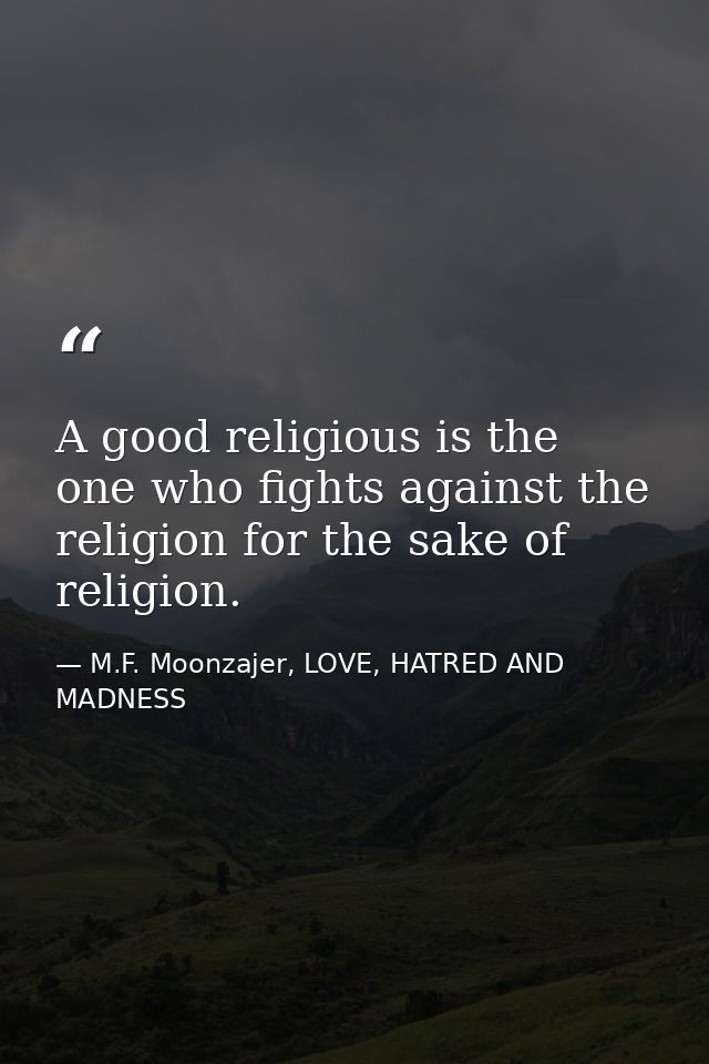 A good religious is the one who fights against the religion for the sake of religion. — M.F. Moonzajer, LOVE, HATRED AND MADNESS