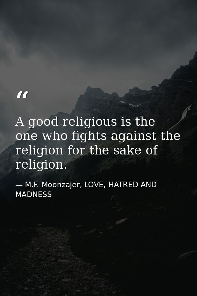A good religious is the one who fights against the religion for the sake of religion. — M.F. Moonzajer, LOVE, HATRED AND MADNESS