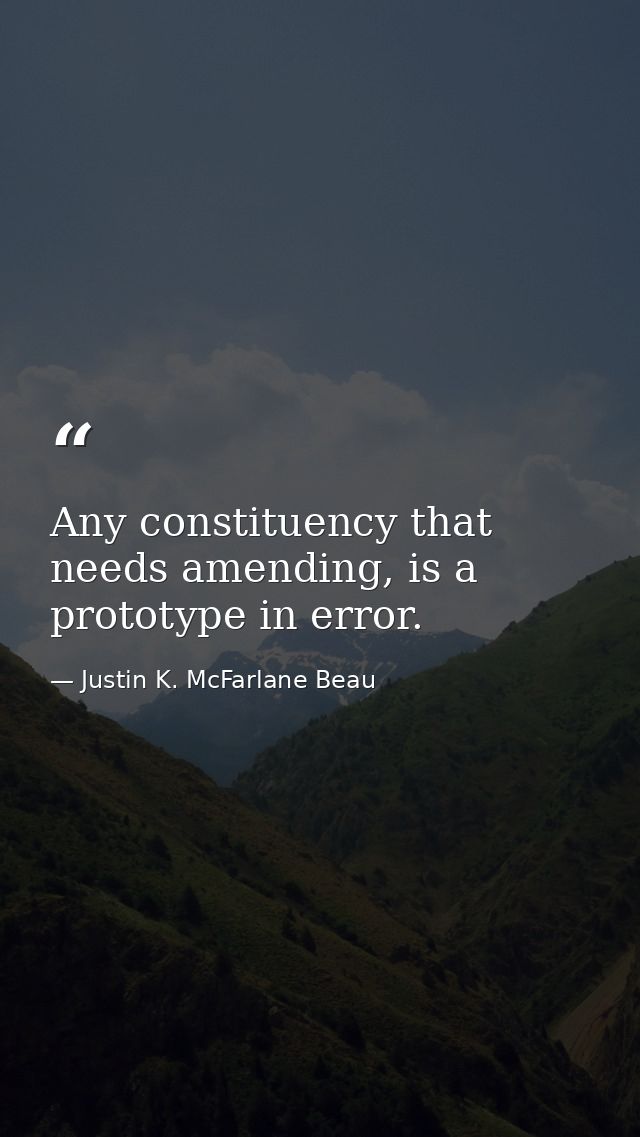 Any constituency that needs amending, is a prototype in error. — Justin K. McFarlane Beau