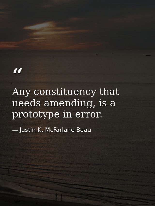Any constituency that needs amending, is a prototype in error. — Justin K. McFarlane Beau