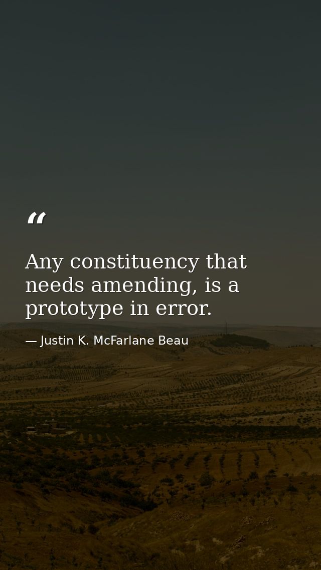Any constituency that needs amending, is a prototype in error. — Justin K. McFarlane Beau