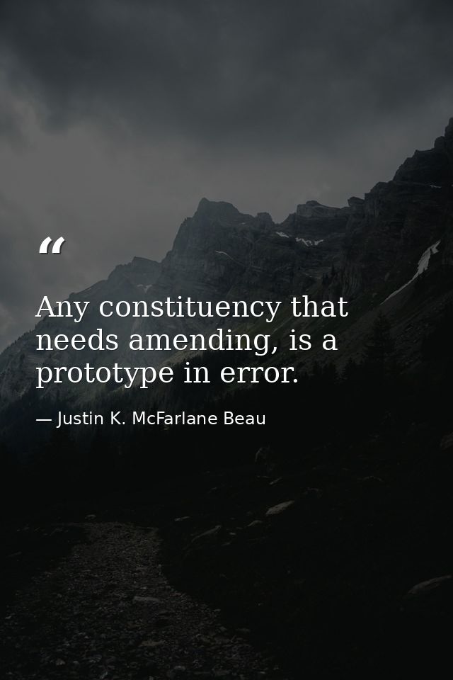 Any constituency that needs amending, is a prototype in error. — Justin K. McFarlane Beau