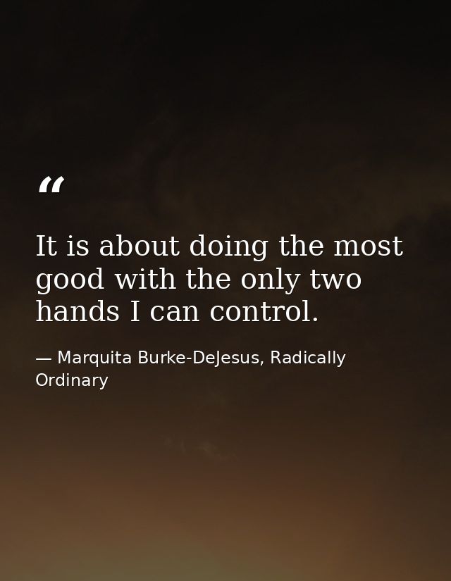 It is about doing the most good with the only two hands I can control. — Marquita Burke-DeJesus, Radically Ordinary