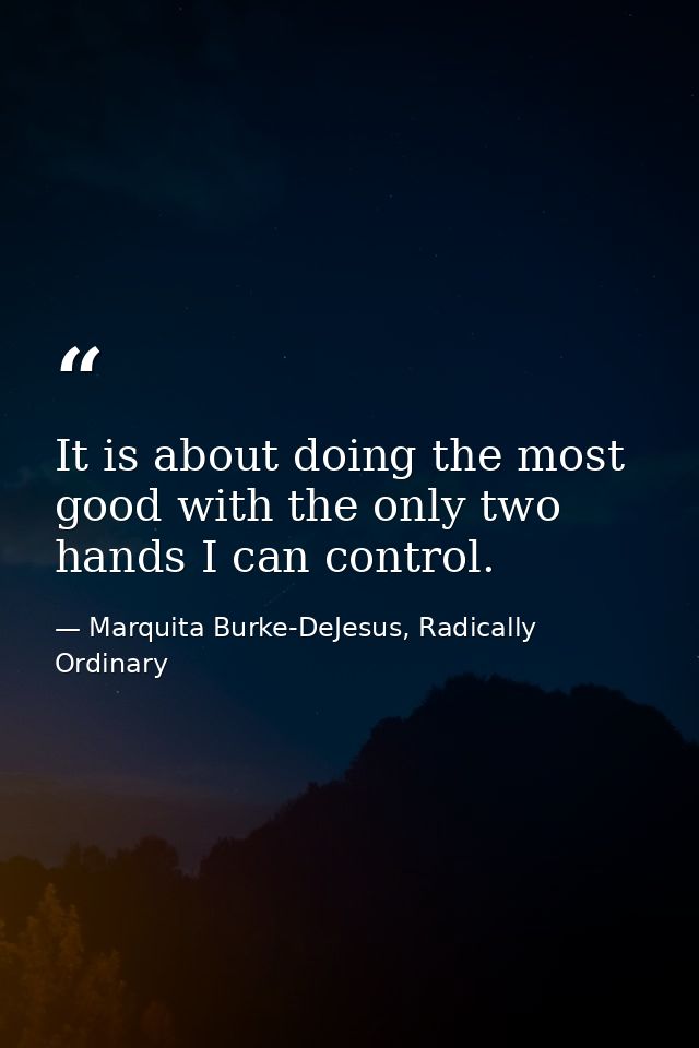 It is about doing the most good with the only two hands I can control. — Marquita Burke-DeJesus, Radically Ordinary