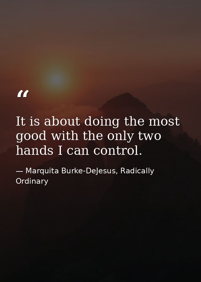 It is about doing the most good with the only two hands I can control. — Marquita Burke-DeJesus, Radically Ordinary