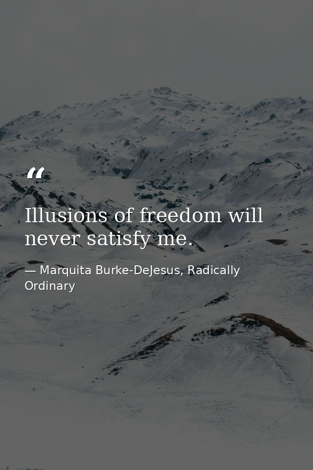 Illusions of freedom will never satisfy me. — Marquita Burke-DeJesus, Radically Ordinary