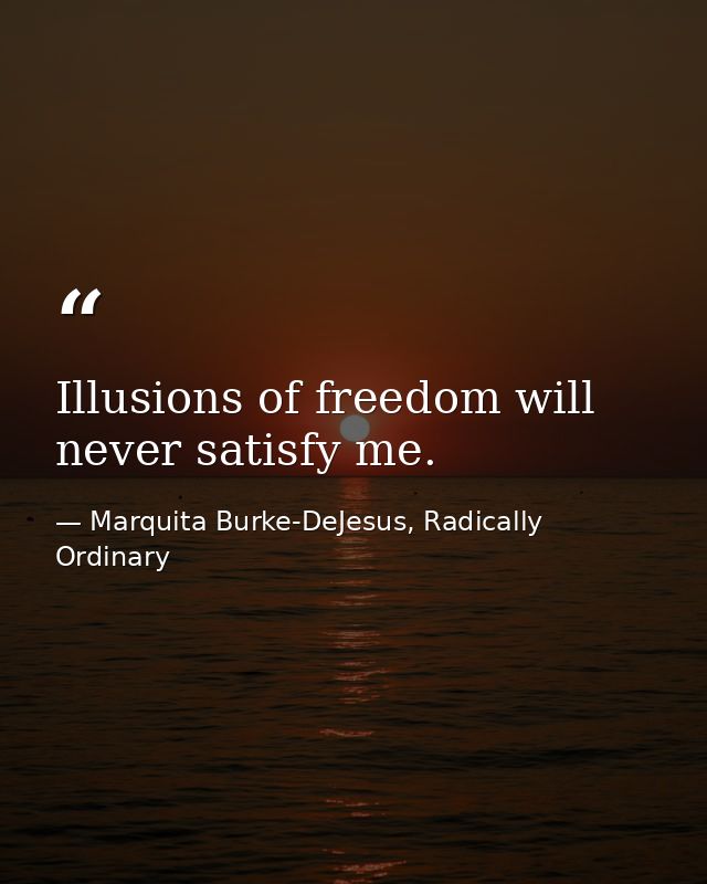 Illusions of freedom will never satisfy me. — Marquita Burke-DeJesus, Radically Ordinary