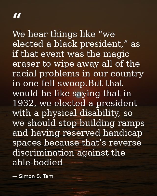 We hear things like “we elected a black president,” as if that event was the magic eraser to wipe away all of the racial — Simon S. Tam