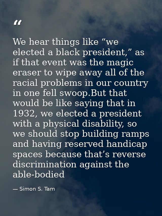 We hear things like “we elected a black president,” as if that event was the magic eraser to wipe away all of the racial — Simon S. Tam