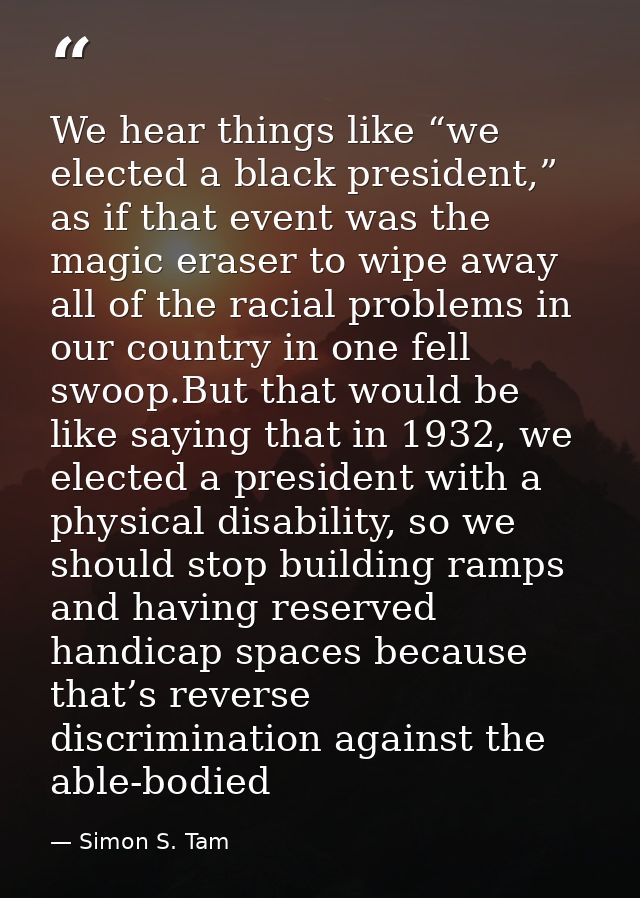 We hear things like “we elected a black president,” as if that event was the magic eraser to wipe away all of the racial — Simon S. Tam