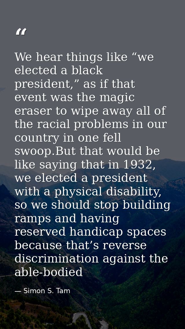We hear things like “we elected a black president,” as if that event was the magic eraser to wipe away all of the racial — Simon S. Tam