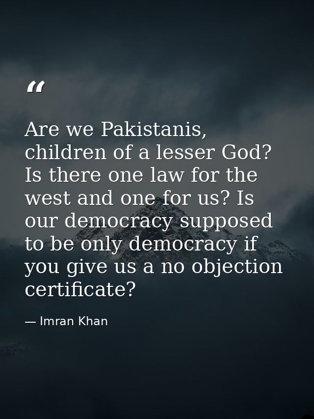 Are we Pakistanis, children of a lesser God? Is there one law for the west and one for us? Is our democracy supposed to  — Imran Khan
