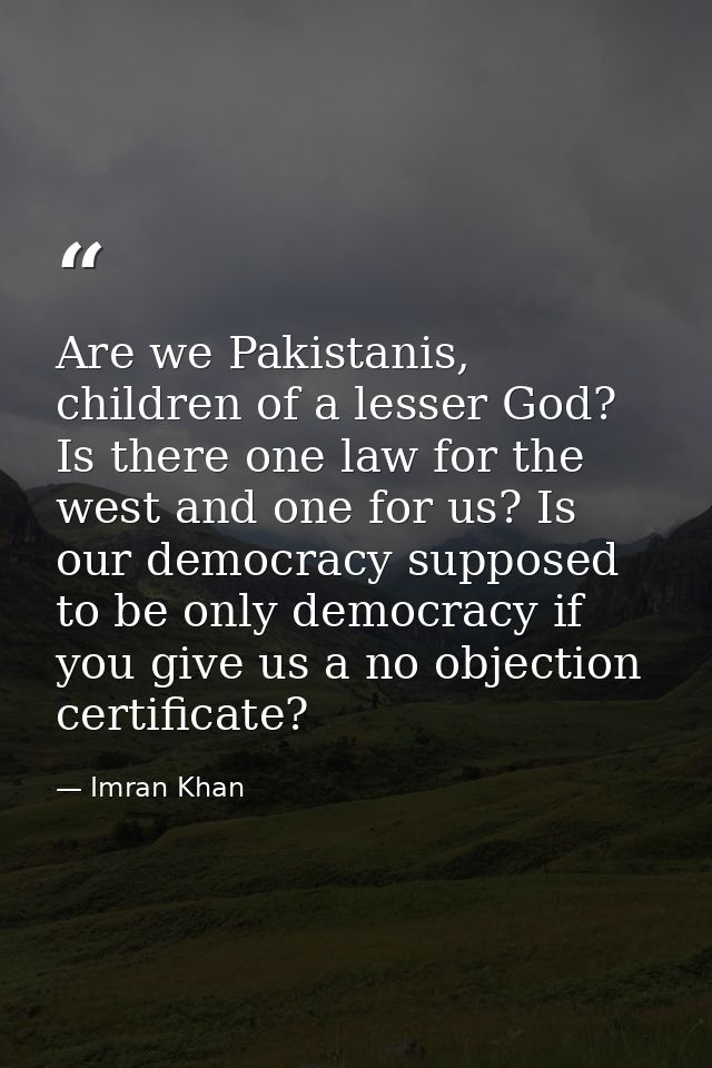 Are we Pakistanis, children of a lesser God? Is there one law for the west and one for us? Is our democracy supposed to  — Imran Khan