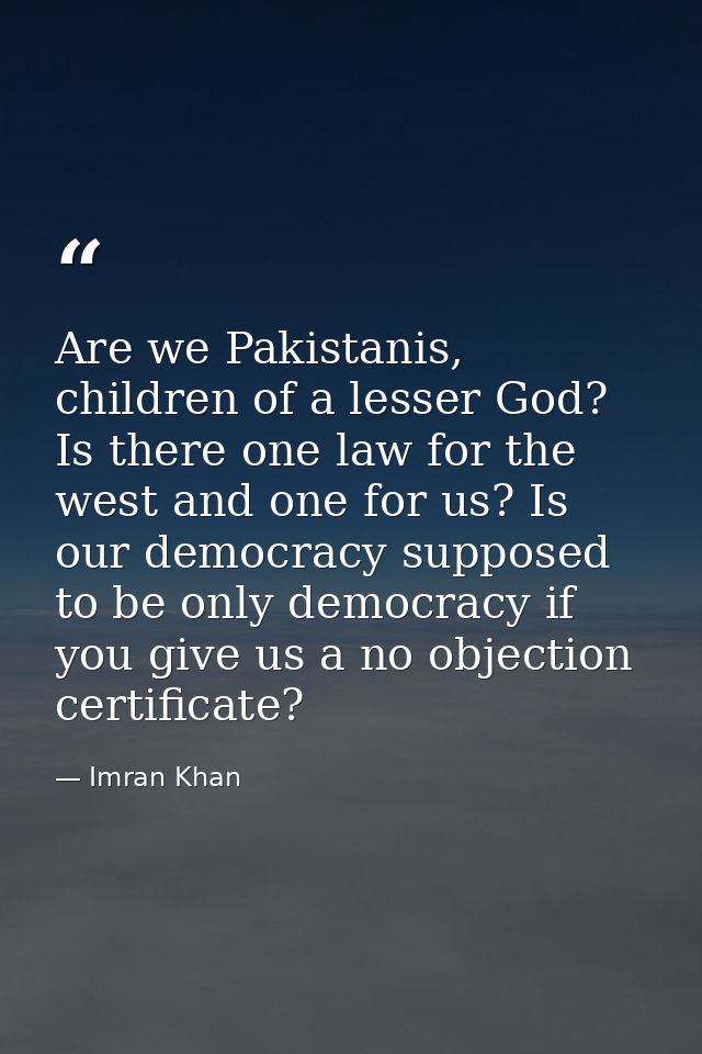 Are we Pakistanis, children of a lesser God? Is there one law for the west and one for us? Is our democracy supposed to  — Imran Khan
