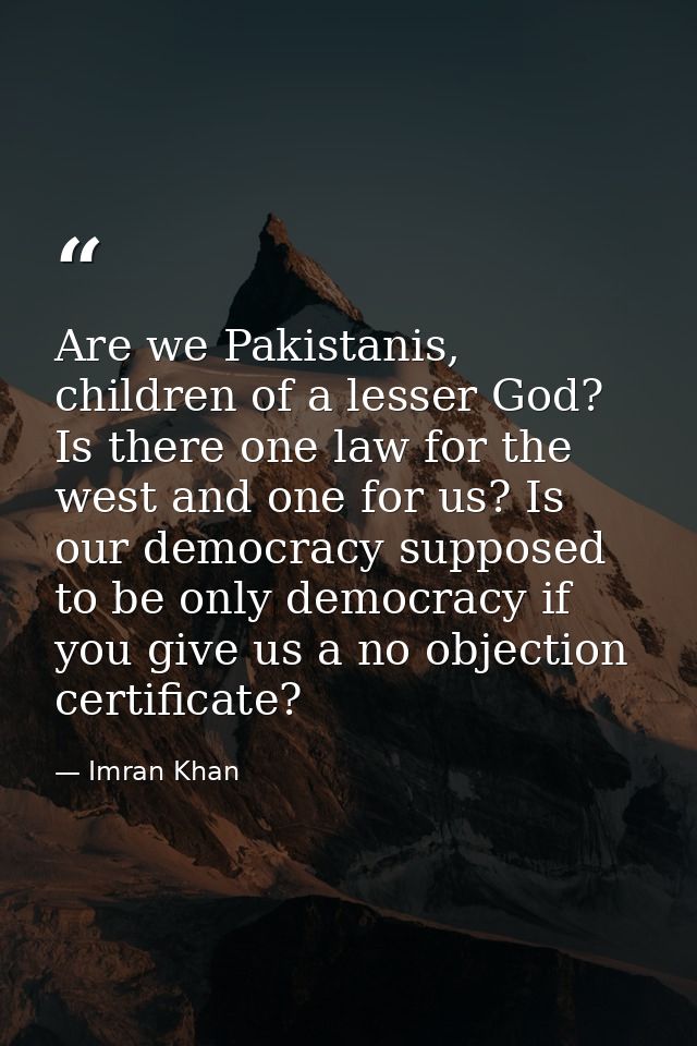 Are we Pakistanis, children of a lesser God? Is there one law for the west and one for us? Is our democracy supposed to  — Imran Khan