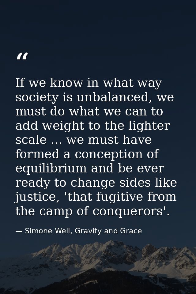 If we know in what way society is unbalanced, we must do what we can to add weight to the lighter scale ... we must have — Simone Weil, Gravity and Grace