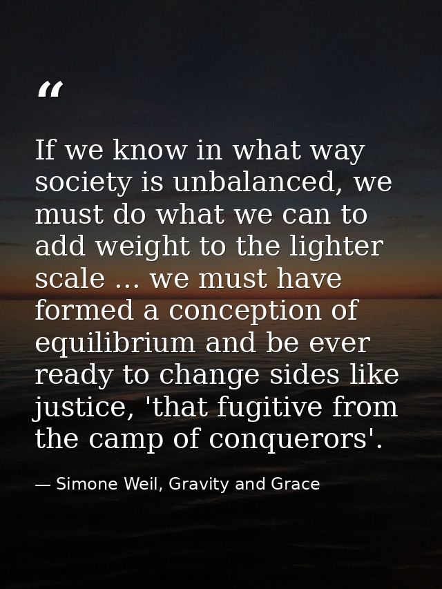 If we know in what way society is unbalanced, we must do what we can to add weight to the lighter scale ... we must have — Simone Weil, Gravity and Grace