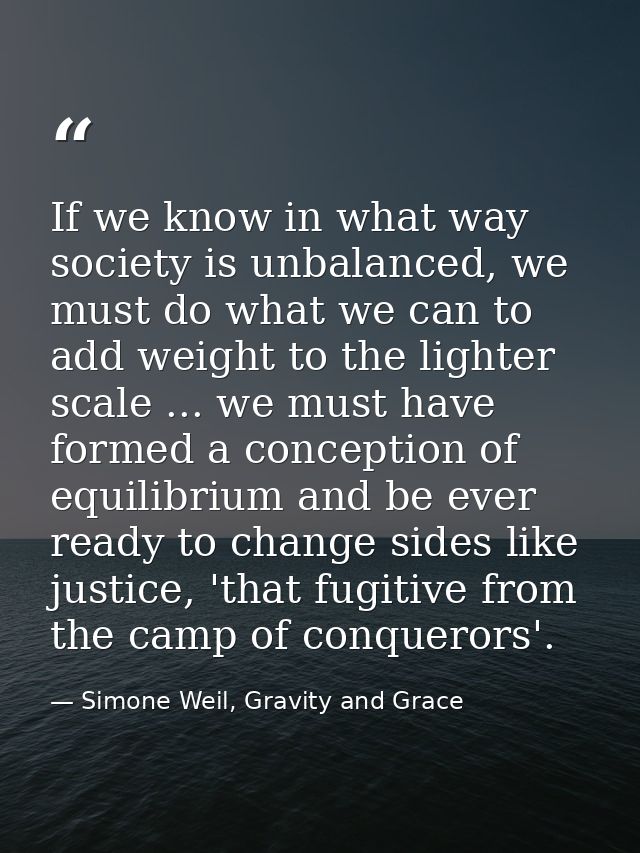If we know in what way society is unbalanced, we must do what we can to add weight to the lighter scale ... we must have — Simone Weil, Gravity and Grace