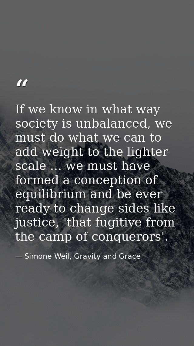 If we know in what way society is unbalanced, we must do what we can to add weight to the lighter scale ... we must have — Simone Weil, Gravity and Grace