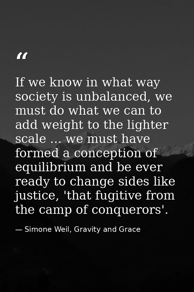 If we know in what way society is unbalanced, we must do what we can to add weight to the lighter scale ... we must have — Simone Weil, Gravity and Grace
