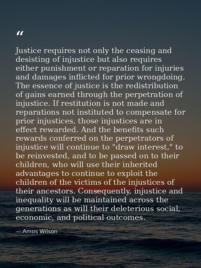 Justice requires not only the ceasing and desisting of injustice but also requires either punishment or reparation for i — Amos Wilson