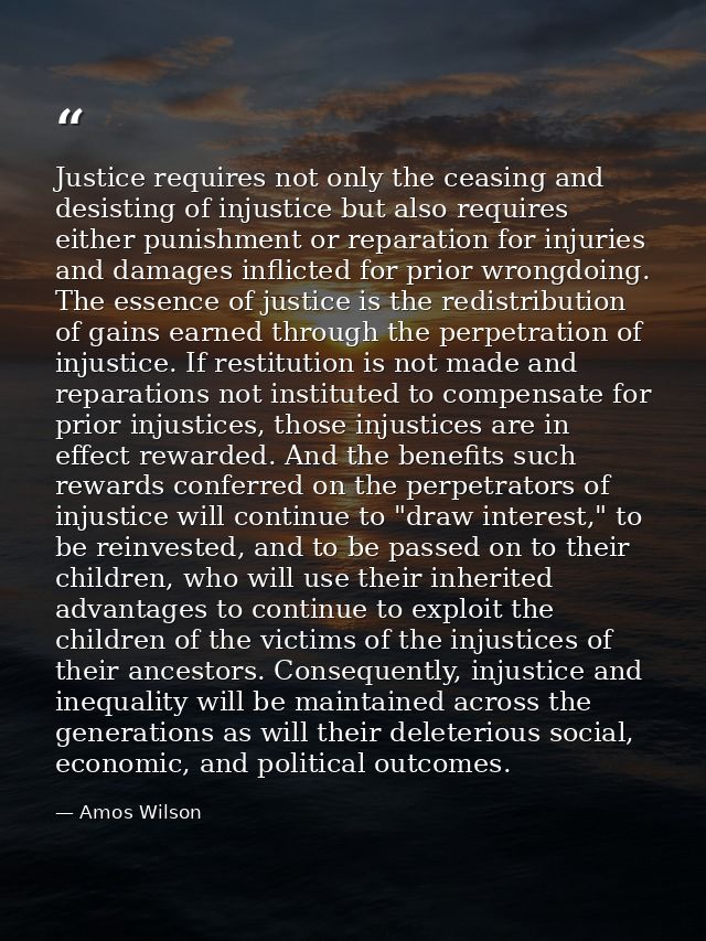 Justice requires not only the ceasing and desisting of injustice but also requires either punishment or reparation for i — Amos Wilson