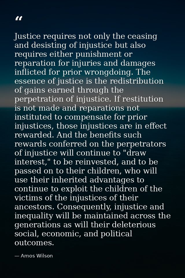 Justice requires not only the ceasing and desisting of injustice but also requires either punishment or reparation for i — Amos Wilson