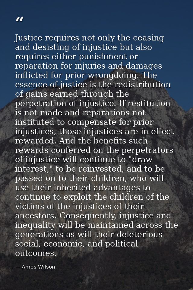 Justice requires not only the ceasing and desisting of injustice but also requires either punishment or reparation for i — Amos Wilson