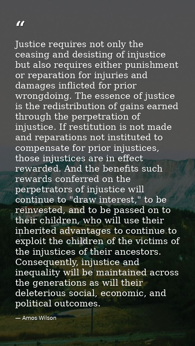 Justice requires not only the ceasing and desisting of injustice but also requires either punishment or reparation for i — Amos Wilson