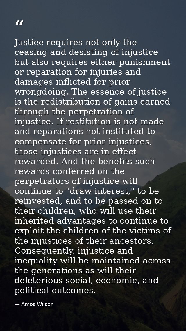 Justice requires not only the ceasing and desisting of injustice but also requires either punishment or reparation for i — Amos Wilson
